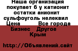 Наша организация покупает б/у катионит остатки анионит, сульфоуголь нелеквил. › Цена ­ 150 - Все города Бизнес » Другое   . Крым